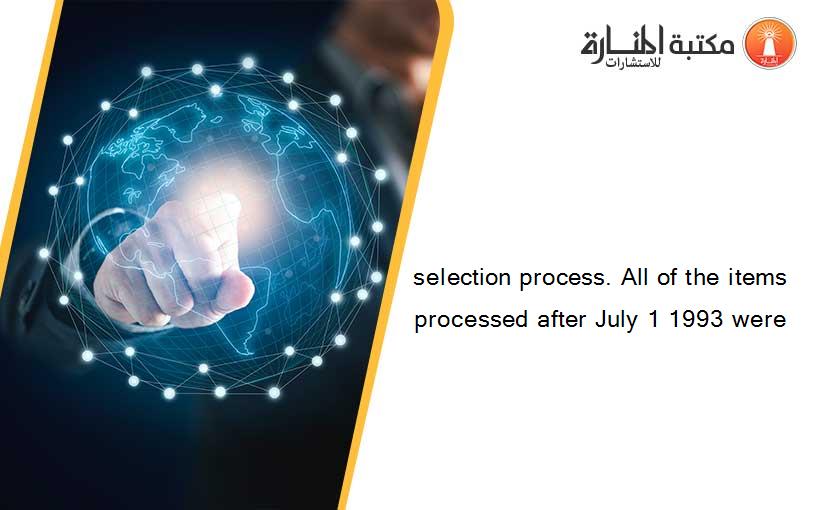 selection process. All of the items processed after July 1 1993 were