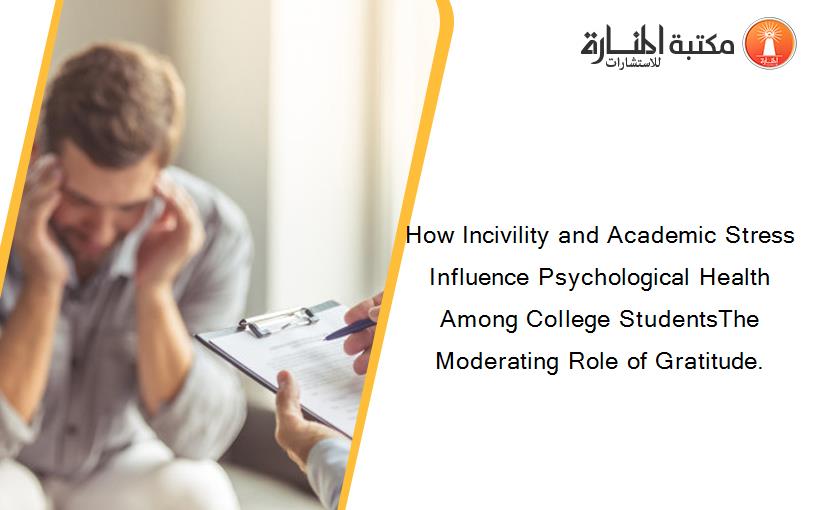 How Incivility and Academic Stress Influence Psychological Health Among College StudentsThe Moderating Role of Gratitude.