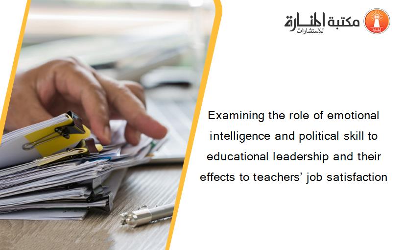 Examining the role of emotional intelligence and political skill to educational leadership and their effects to teachers’ job satisfaction