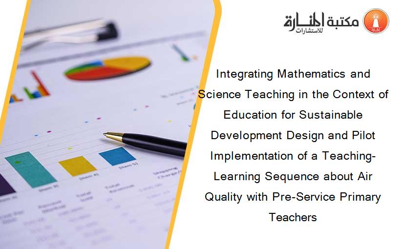 Integrating Mathematics and Science Teaching in the Context of Education for Sustainable Development Design and Pilot Implementation of a Teaching-Learning Sequence about Air Quality with Pre-Service Primary Teachers