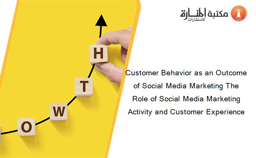Customer Behavior as an Outcome of Social Media Marketing The Role of Social Media Marketing Activity and Customer Experience
