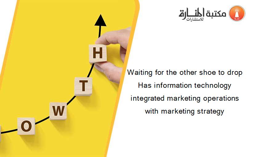 Waiting for the other shoe to drop Has information technology integrated marketing operations with marketing strategy