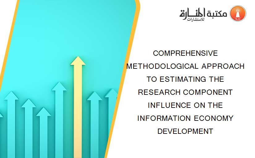 COMPREHENSIVE METHODOLOGICAL APPROACH TO ESTIMATING THE RESEARCH COMPONENT INFLUENCE ON THE INFORMATION ECONOMY DEVELOPMENT