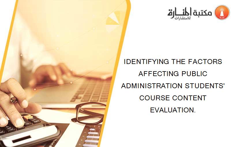 IDENTIFYING THE FACTORS AFFECTING PUBLIC ADMINISTRATION STUDENTS' COURSE CONTENT EVALUATION.