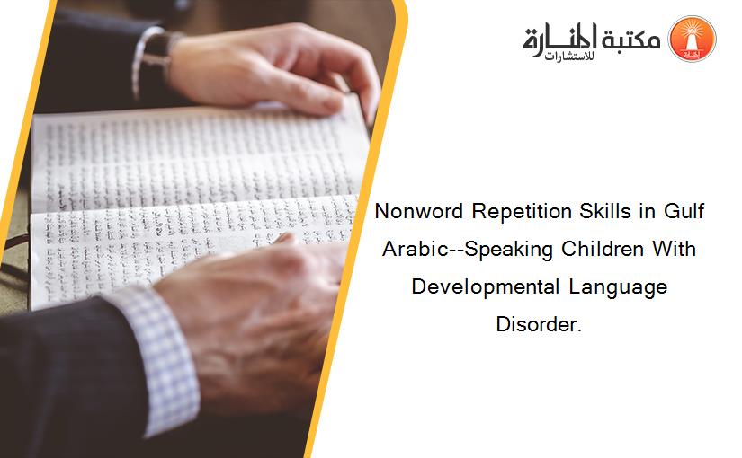 Nonword Repetition Skills in Gulf Arabic--Speaking Children With Developmental Language Disorder.
