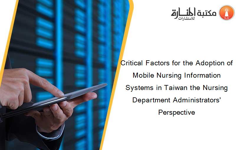 Critical Factors for the Adoption of Mobile Nursing Information Systems in Taiwan the Nursing Department Administrators' Perspective
