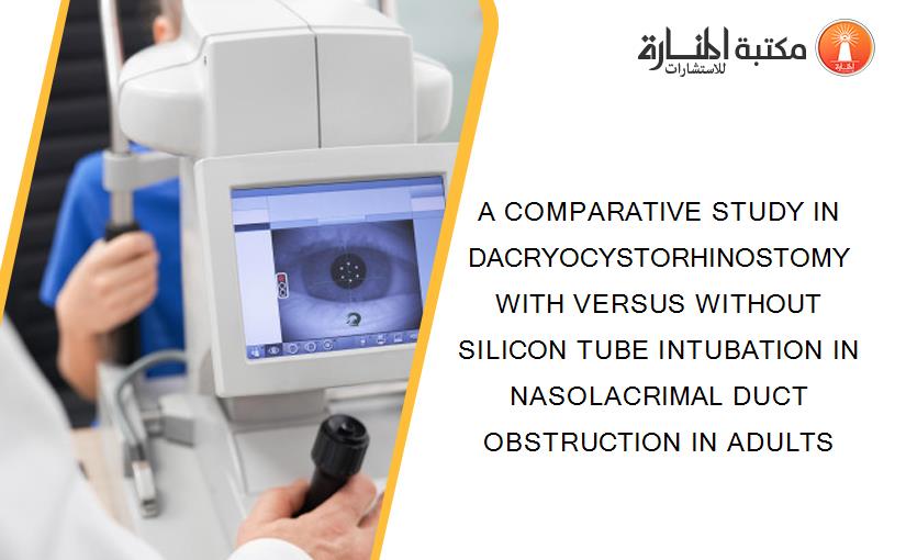 A COMPARATIVE STUDY IN DACRYOCYSTORHINOSTOMY WITH VERSUS WITHOUT SILICON TUBE INTUBATION IN NASOLACRIMAL DUCT OBSTRUCTION IN ADULTS