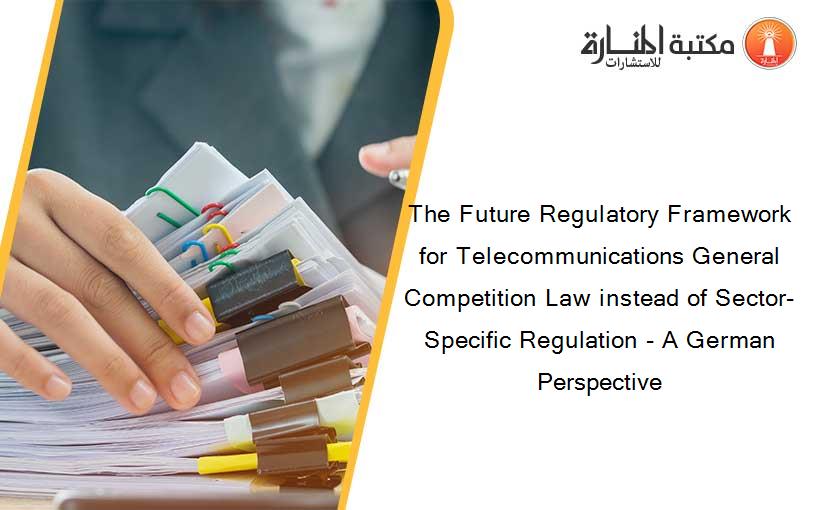 The Future Regulatory Framework for Telecommunications General Competition Law instead of Sector-Specific Regulation - A German Perspective