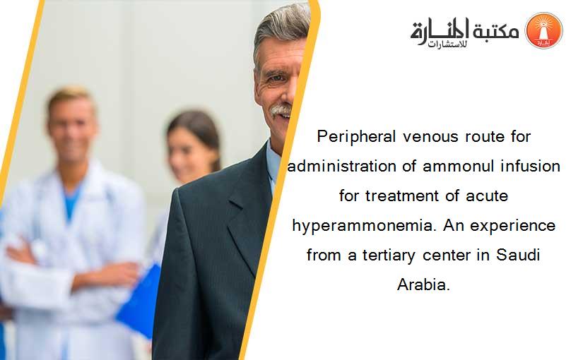 Peripheral venous route for administration of ammonul infusion for treatment of acute hyperammonemia. An experience from a tertiary center in Saudi Arabia.