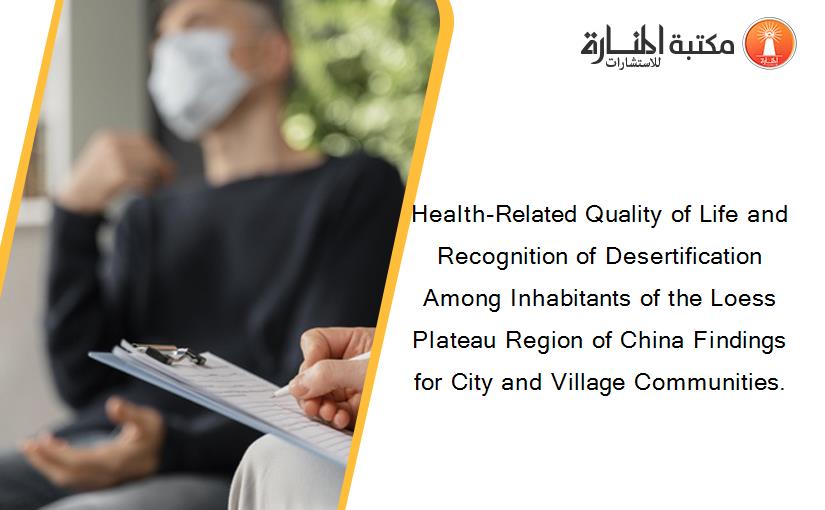 Health-Related Quality of Life and Recognition of Desertification Among Inhabitants of the Loess Plateau Region of China Findings for City and Village Communities.