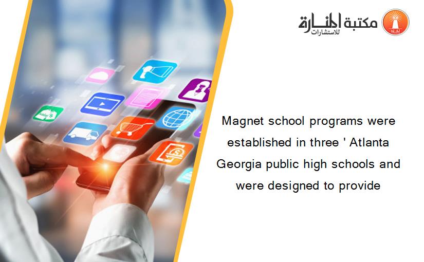 Magnet school programs were established in three ' Atlanta Georgia public high schools and were designed to provide