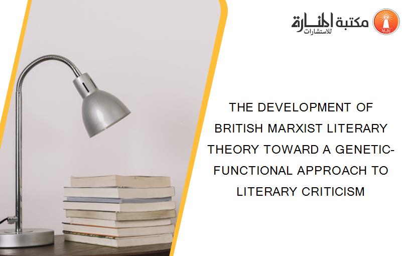 THE DEVELOPMENT OF BRITISH MARXIST LITERARY THEORY TOWARD A GENETIC-FUNCTIONAL APPROACH TO LITERARY CRITICISM