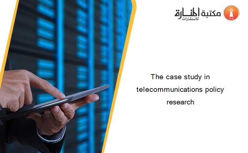 The case study in telecommunications policy research