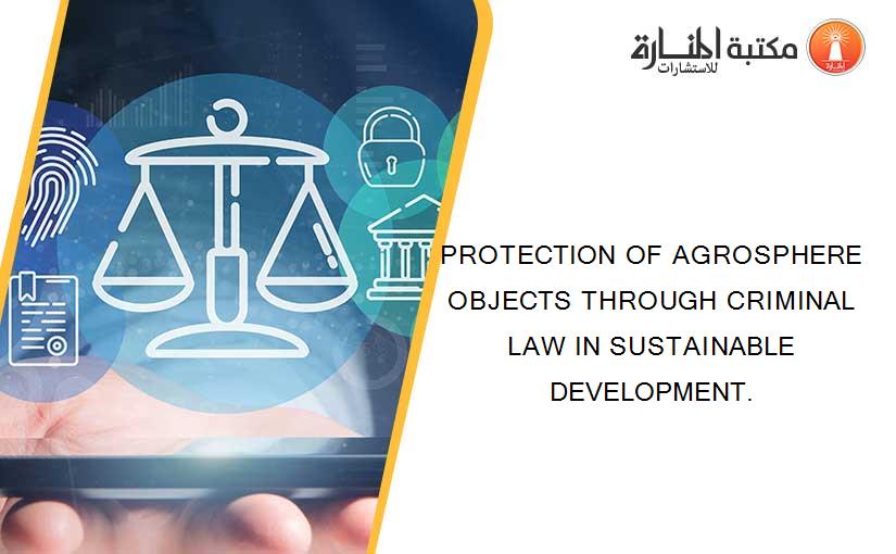 PROTECTION OF AGROSPHERE OBJECTS THROUGH CRIMINAL LAW IN SUSTAINABLE DEVELOPMENT.