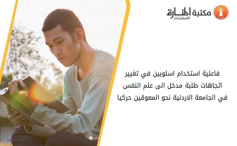 فاعلية استخدام اسلوبين في تغيير اتجاهات طلبة مدخل الى علم النفس في الجامعة الاردنية نحو المعوقين حركيا