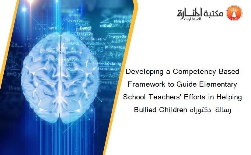 Developing a Competency-Based Framework to Guide Elementary School Teachers' Efforts in Helping Bullied Children رسالة دكتوراه