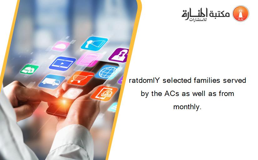 ratdomlY selected families served by the ACs as well as from monthly.