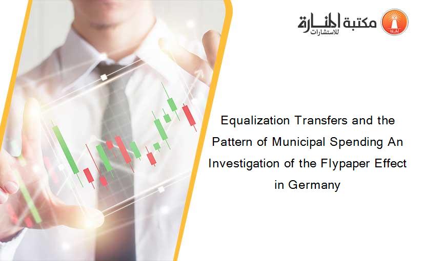 Equalization Transfers and the Pattern of Municipal Spending An Investigation of the Flypaper Effect in Germany