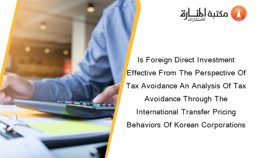 Is Foreign Direct Investment Effective From The Perspective Of Tax Avoidance An Analysis Of Tax Avoidance Through The International Transfer Pricing Behaviors Of Korean Corporations