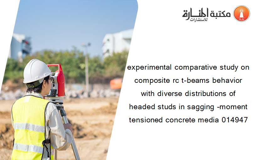 experimental comparative study on composite rc t-beams behavior with diverse distributions of headed studs in sagging –moment tensioned concrete media 014947