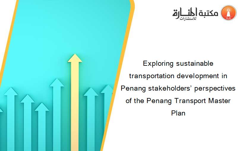 Exploring sustainable transportation development in Penang stakeholders’ perspectives of the Penang Transport Master Plan