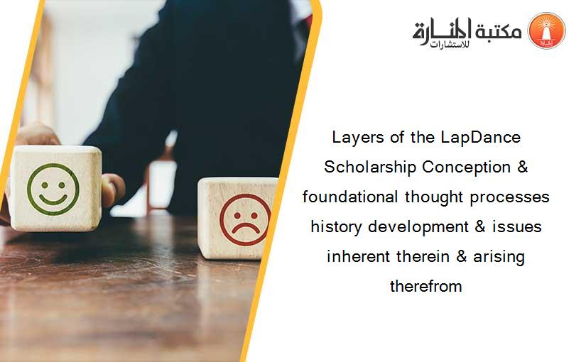 Layers of the LapDance Scholarship Conception & foundational thought processes history development & issues inherent therein & arising therefrom