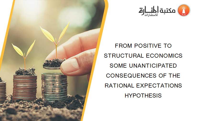 FROM POSITIVE TO STRUCTURAL ECONOMICS SOME UNANTICIPATED CONSEQUENCES OF THE RATIONAL EXPECTATIONS HYPOTHESIS