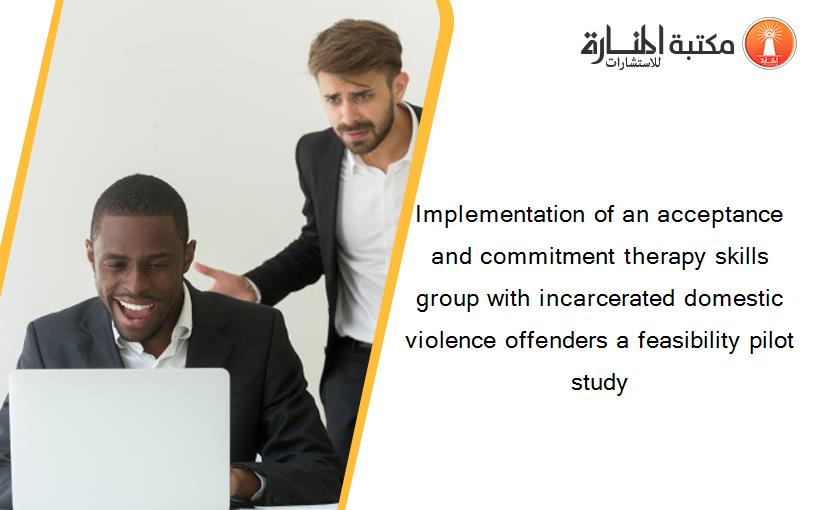 Implementation of an acceptance and commitment therapy skills group with incarcerated domestic violence offenders a feasibility pilot study