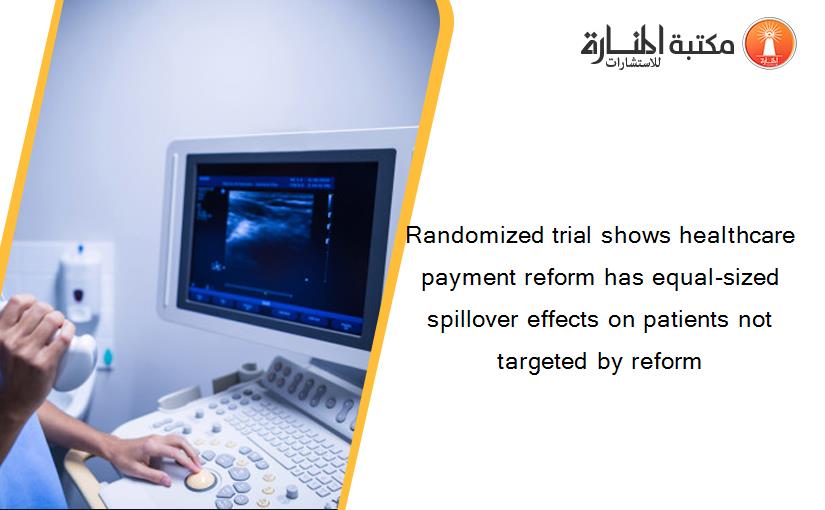 Randomized trial shows healthcare payment reform has equal-sized spillover effects on patients not targeted by reform