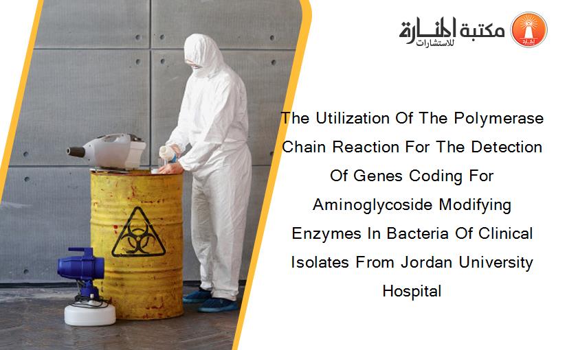 The Utilization Of The Polymerase Chain Reaction For The Detection Of Genes Coding For Aminoglycoside Modifying Enzymes In Bacteria Of Clinical Isolates From Jordan University Hospital