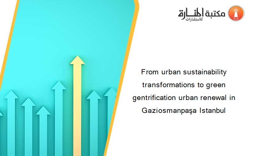 From urban sustainability transformations to green gentrification urban renewal in Gaziosmanpaşa Istanbul