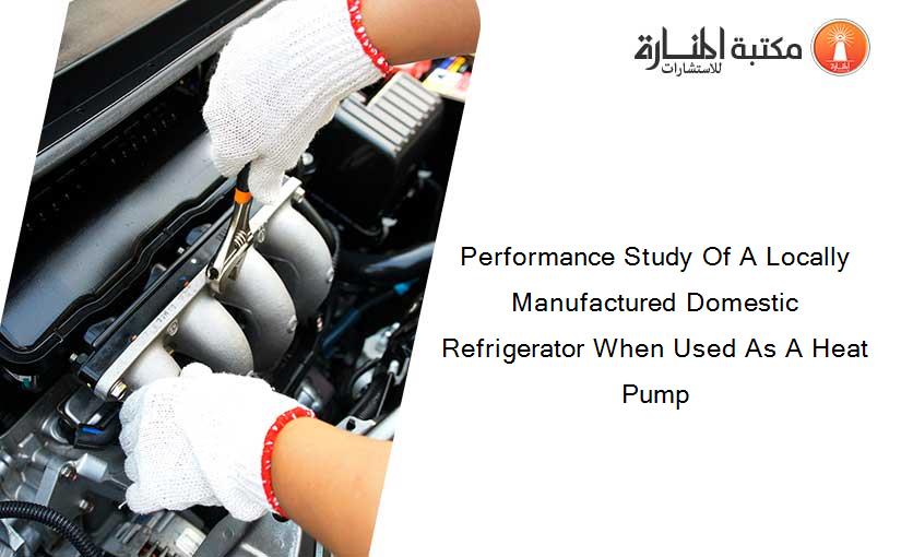 Performance Study Of A Locally Manufactured Domestic Refrigerator When Used As A Heat Pump