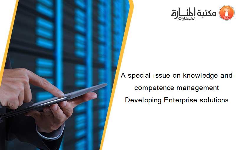 A special issue on knowledge and competence management Developing Enterprise solutions