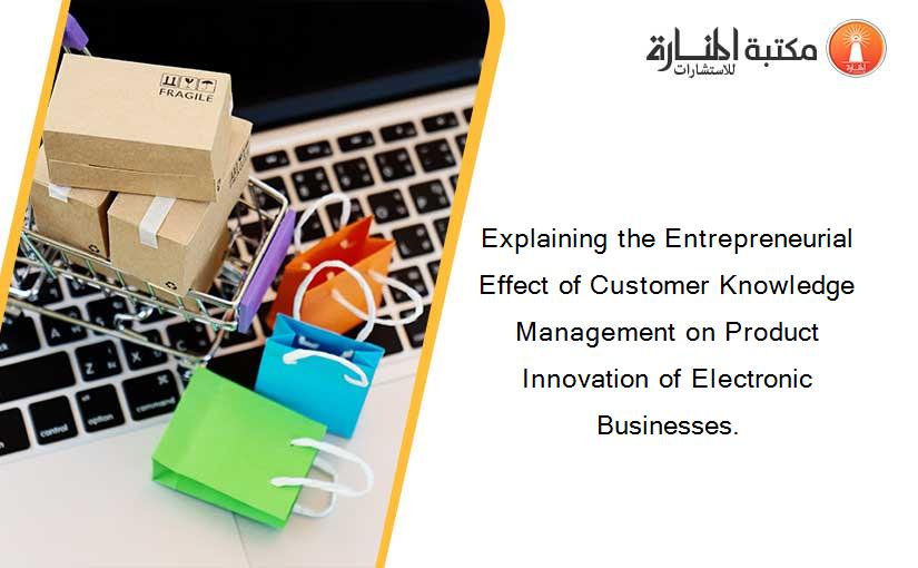 Explaining the Entrepreneurial Effect of Customer Knowledge Management on Product Innovation of Electronic Businesses.