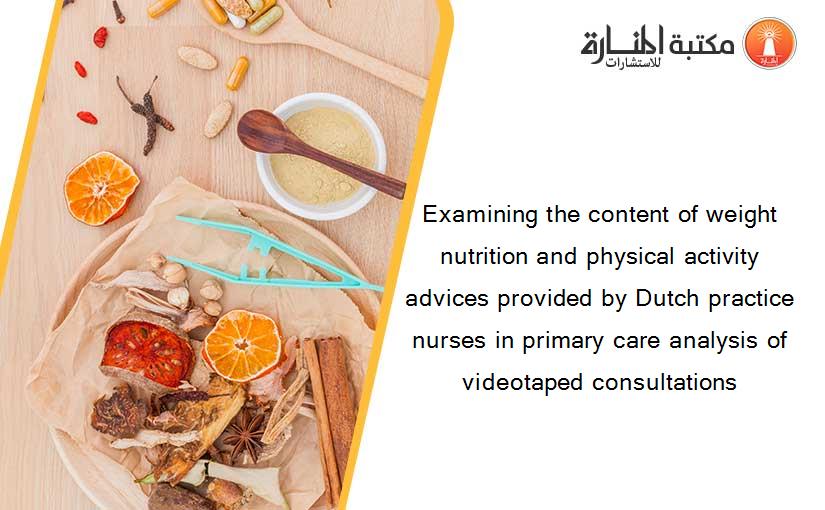 Examining the content of weight nutrition and physical activity advices provided by Dutch practice nurses in primary care analysis of videotaped consultations