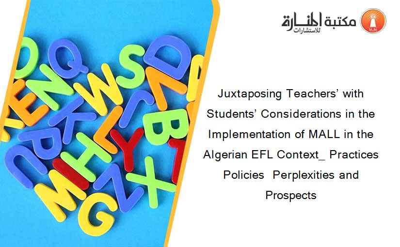 Juxtaposing Teachers’ with Students’ Considerations in the Implementation of MALL in the Algerian EFL Context_ Practices  Policies  Perplexities and Prospects