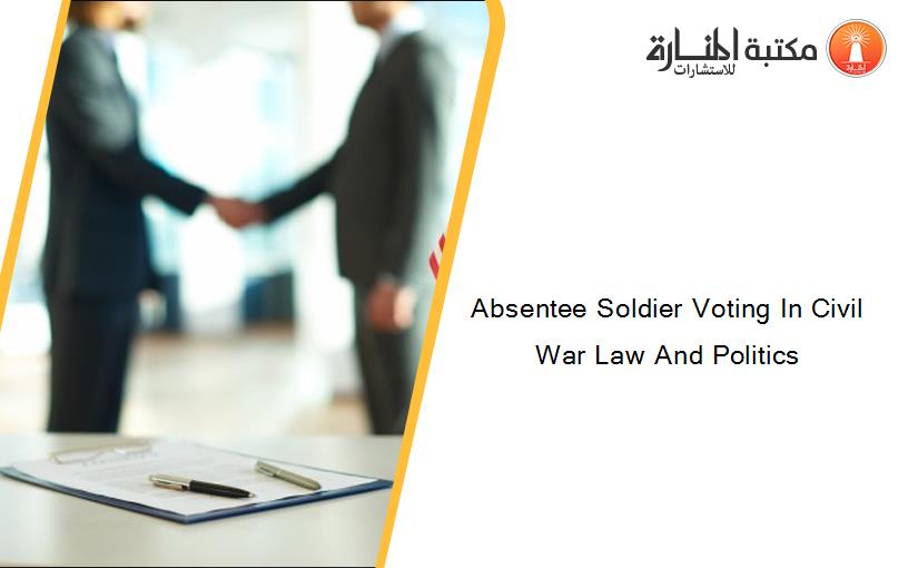 Absentee Soldier Voting In Civil War Law And Politics
