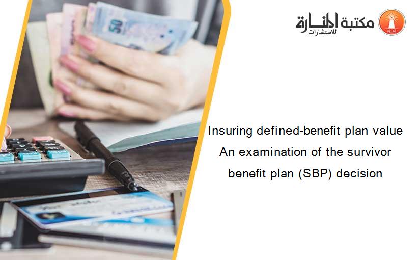 Insuring defined-benefit plan value An examination of the survivor benefit plan (SBP) decision