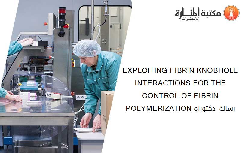 EXPLOITING FIBRIN KNOBHOLE INTERACTIONS FOR THE CONTROL OF FIBRIN POLYMERIZATION رسالة دكتوراه​