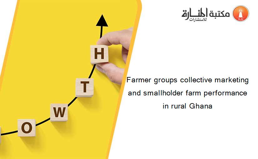 Farmer groups collective marketing and smallholder farm performance in rural Ghana