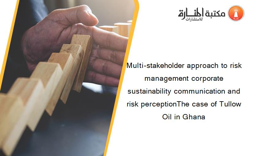Multi-stakeholder approach to risk management corporate sustainability communication and risk perceptionThe case of Tullow Oil in Ghana