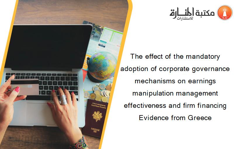 The effect of the mandatory adoption of corporate governance mechanisms on earnings manipulation management effectiveness and firm financing Evidence from Greece