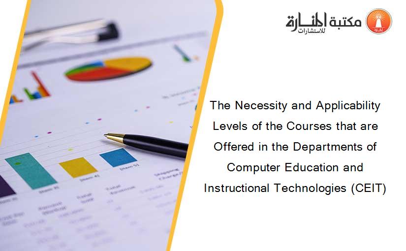 The Necessity and Applicability Levels of the Courses that are Offered in the Departments of Computer Education and Instructional Technologies (CEIT)