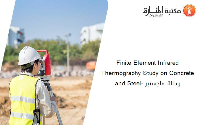 Finite Element Infrared Thermography Study on Concrete and Steel- رسالة ماجستير