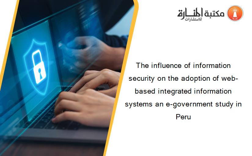 The influence of information security on the adoption of web-based integrated information systems an e-government study in Peru