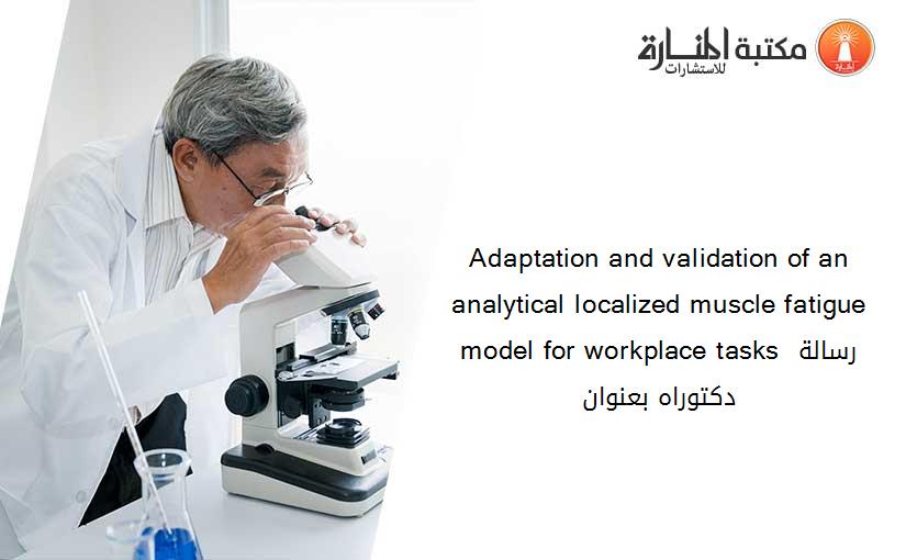 Adaptation and validation of an analytical localized muscle fatigue model for workplace tasks رسالة دكتوراه بعنوان