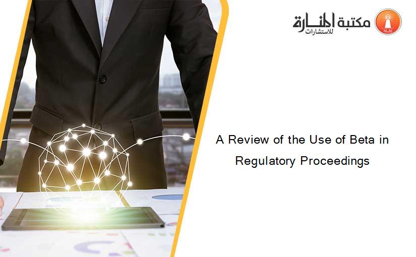 A Review of the Use of Beta in Regulatory Proceedings