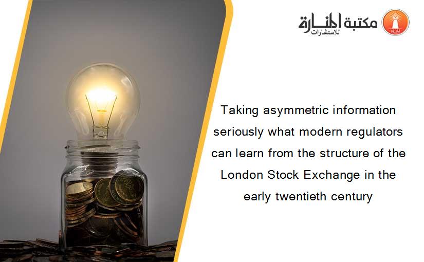 Taking asymmetric information seriously what modern regulators can learn from the structure of the London Stock Exchange in the early twentieth century