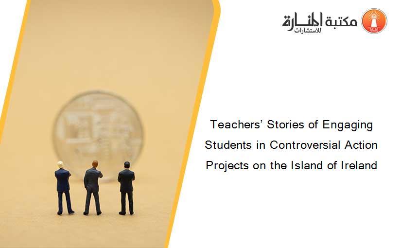 Teachers’ Stories of Engaging Students in Controversial Action Projects on the Island of Ireland