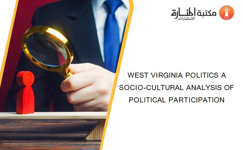 WEST VIRGINIA POLITICS A SOCIO-CULTURAL ANALYSIS OF POLITICAL PARTICIPATION